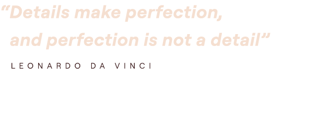 “ Details make perfection, and perfection is not a detail” LEONARDO DA VINCI 